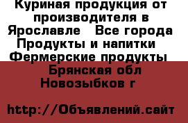 Куриная продукция от производителя в Ярославле - Все города Продукты и напитки » Фермерские продукты   . Брянская обл.,Новозыбков г.